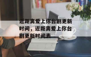近距离爱上你台剧更新时间，近距离爱上你台剧更新时间表