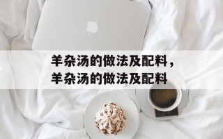 羊杂汤的做法及配料，羊杂汤的做法及配料