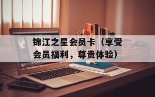 锦江之星会员卡（享受会员福利，尊贵体验）