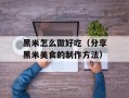 黑米怎么做好吃（分享黑米美食的制作方法）