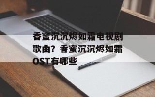 香蜜沉沉烬如霜电视剧歌曲？香蜜沉沉烬如霜OST有哪些