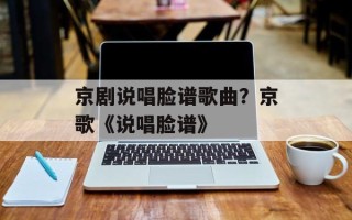 京剧说唱脸谱歌曲？京歌《说唱脸谱》