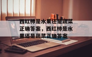 西红柿是水果还是蔬菜正确答案，西红柿是水果还是蔬菜正确答案