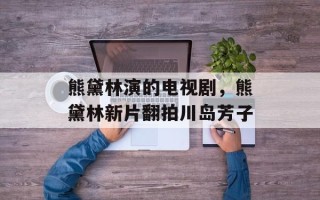 熊黛林演的电视剧，熊黛林新片翻拍川岛芳子