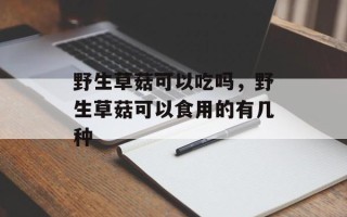 野生草菇可以吃吗，野生草菇可以食用的有几种