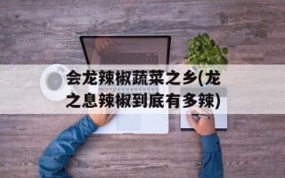 会龙辣椒蔬菜之乡(龙之息辣椒到底有多辣)