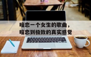 暗恋一个女生的歌曲，暗恋到极致的真实感觉