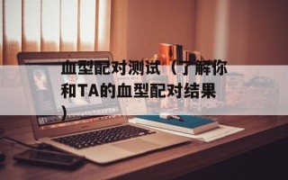 血型配对测试（了解你和TA的血型配对结果）