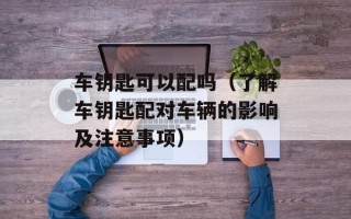 车钥匙可以配吗（了解车钥匙配对车辆的影响及注意事项）