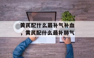 黄芪配什么最补气补血，黄芪配什么最补肺气