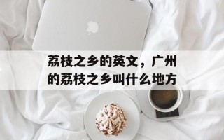 荔枝之乡的英文，广州的荔枝之乡叫什么地方