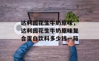 达利园花生牛奶原味，达利园花生牛奶原味复合蛋白饮料多少钱一箱
