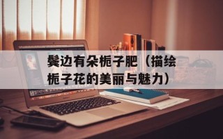 鬓边有朵栀子肥（描绘栀子花的美丽与魅力）