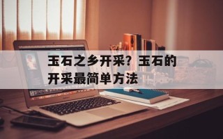 玉石之乡开采？玉石的开采最简单方法