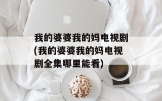 我的婆婆我的妈电视剧(我的婆婆我的妈电视剧全集哪里能看)