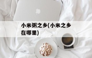 小米粥之乡(小米之乡在哪里)