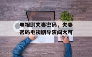 电视剧夫妻密码，夫妻密码电视剧导演阎大可
