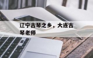 辽宁古琴之乡，大连古琴老师