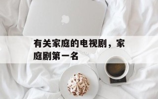 有关家庭的电视剧，家庭剧第一名