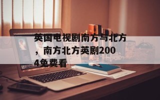 英国电视剧南方与北方，南方北方英剧2004免费看
