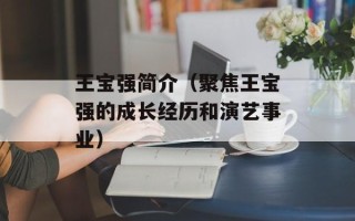 王宝强简介（聚焦王宝强的成长经历和演艺事业）