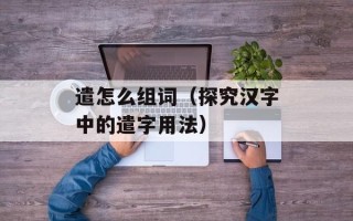 遣怎么组词（探究汉字中的遣字用法）