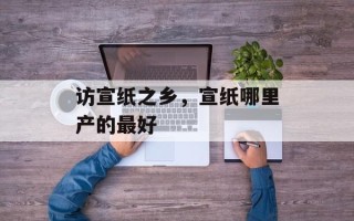 访宣纸之乡，宣纸哪里产的最好