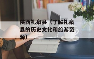 陕西礼泉县（了解礼泉县的历史文化和旅游资源）