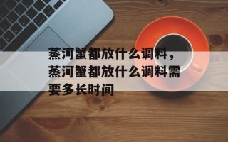 蒸河蟹都放什么调料，蒸河蟹都放什么调料需要多长时间