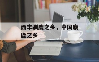 西丰驯鹿之乡，中国麋鹿之乡