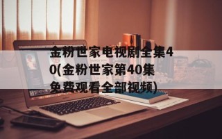 金粉世家电视剧全集40(金粉世家第40集免费观看全部视频)