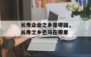 长寿企业之乡是哪国，长寿之乡巴马在哪里