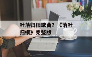 叶落归根歌曲？《落叶归根》完整版