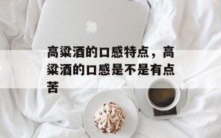 高粱酒的口感特点，高粱酒的口感是不是有点苦