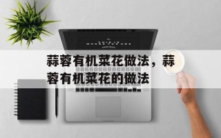 蒜蓉有机菜花做法，蒜蓉有机菜花的做法