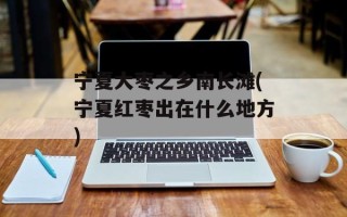 宁夏大枣之乡南长滩(宁夏红枣出在什么地方)