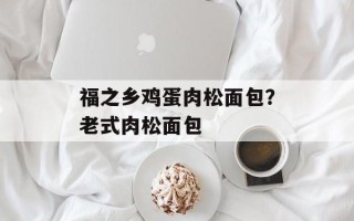 福之乡鸡蛋肉松面包？老式肉松面包