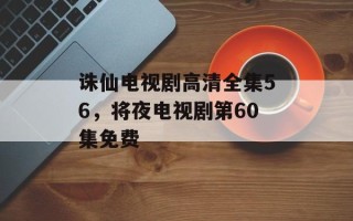诛仙电视剧高清全集56，将夜电视剧第60集免费