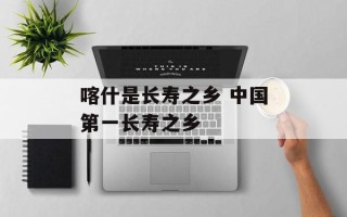 喀什是长寿之乡 中国第一长寿之乡