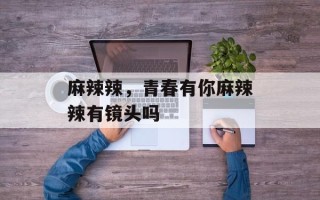 麻辣辣，青春有你麻辣辣有镜头吗