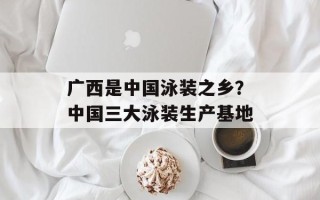 广西是中国泳装之乡？中国三大泳装生产基地