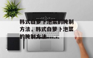 韩式白萝卜泡菜的腌制方法，韩式白萝卜泡菜的腌制方法