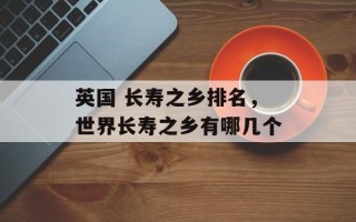 英国 长寿之乡排名，世界长寿之乡有哪几个