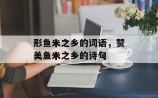 形鱼米之乡的词语，赞美鱼米之乡的诗句