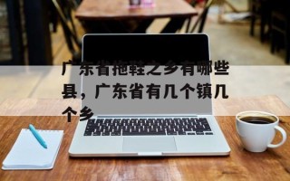 广东省拖鞋之乡有哪些县，广东省有几个镇几个乡