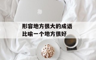 形容地方很大的成语 比喻一个地方很好