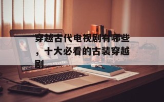 穿越古代电视剧有哪些，十大必看的古装穿越剧
