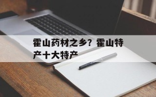 霍山药材之乡？霍山特产十大特产