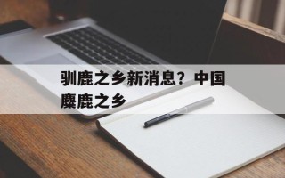 驯鹿之乡新消息？中国麋鹿之乡