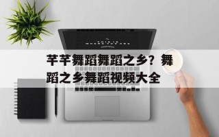 芊芊舞蹈舞蹈之乡？舞蹈之乡舞蹈视频大全